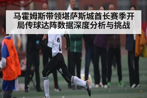 马霍姆斯带领堪萨斯城酋长赛季开局传球达阵数据深度分析与挑战